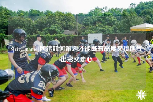 三亚团建如何策划才能既有高度又接地气出彩又走心